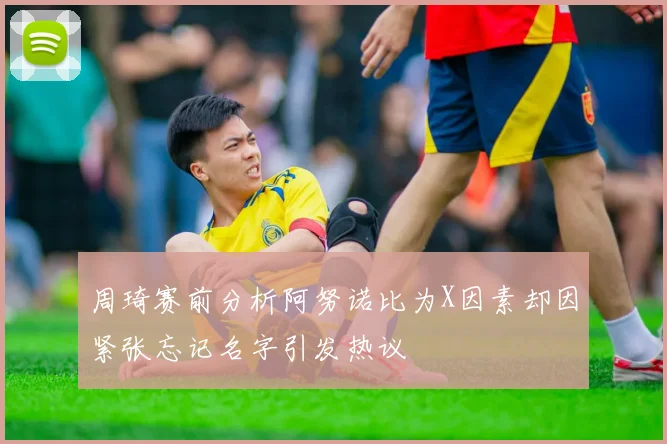 周琦赛前分析阿努诺比为X因素却因紧张忘记名字引发热议