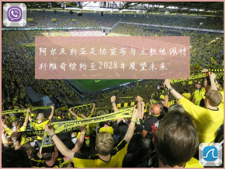 阿尔及利亚足协宣布与主教练佩特科维奇续约至2028年展望未来