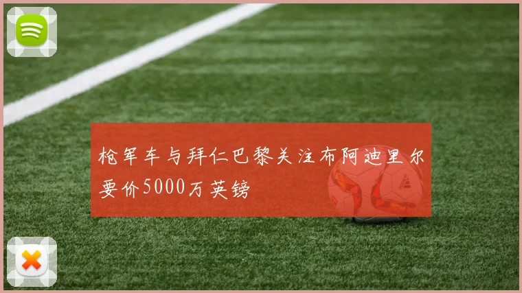 枪军车与拜仁巴黎关注布阿迪里尔要价5000万英镑