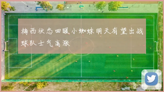 梅西状态回暖小蜘蛛明天有望出战球队士气高涨