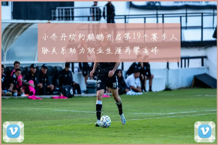 小乔丹续约鹈鹕开启第19个赛季人脉关系助力职业生涯再攀高峰