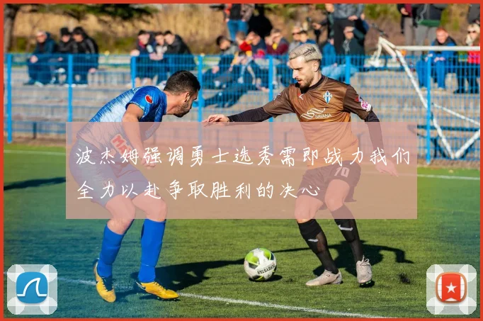 波杰姆强调勇士选秀需即战力我们全力以赴争取胜利的决心