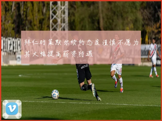 拜仁对莱默尔续约态度谨慎不愿为其大幅提高薪资待遇