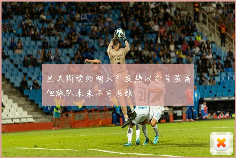 里夫斯续约湖人引发热议合同虽高但球队未来不可或缺
