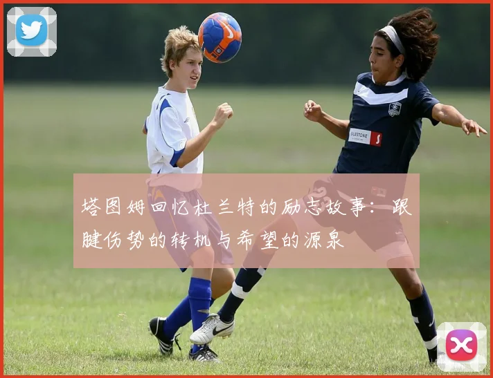 塔图姆回忆杜兰特的励志故事：跟腱伤势的转机与希望的源泉