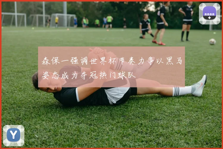 森保一强调世界杯节奏力争以黑马姿态成为夺冠热门球队