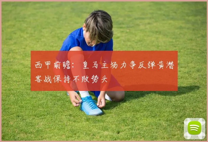 西甲前瞻：皇马主场力争反弹黄潜客战保持不败势头