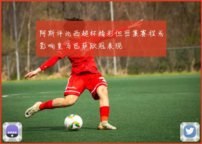 阿斯评论西超杯精彩但密集赛程或影响皇马巴萨欧冠表现