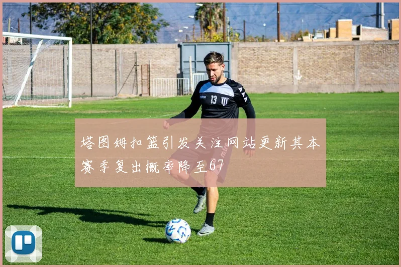 塔图姆扣篮引发关注网站更新其本赛季复出概率降至67
