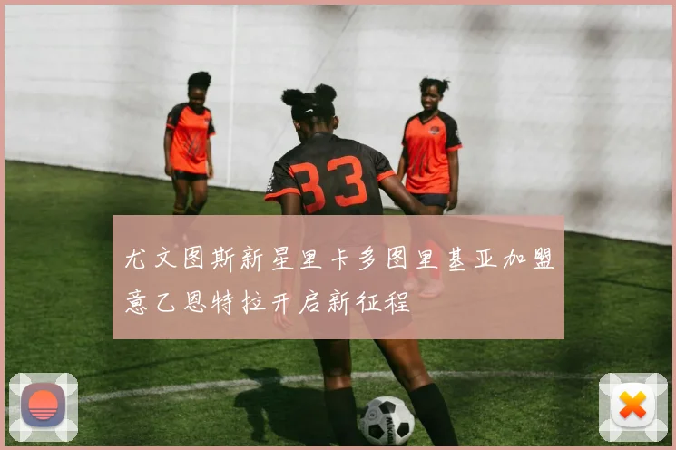 尤文图斯新星里卡多图里基亚加盟意乙恩特拉开启新征程