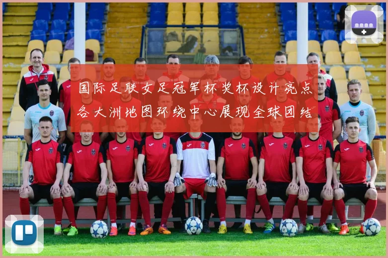 国际足联女足冠军杯奖杯设计亮点各大洲地图环绕中心展现全球团结与竞技精神