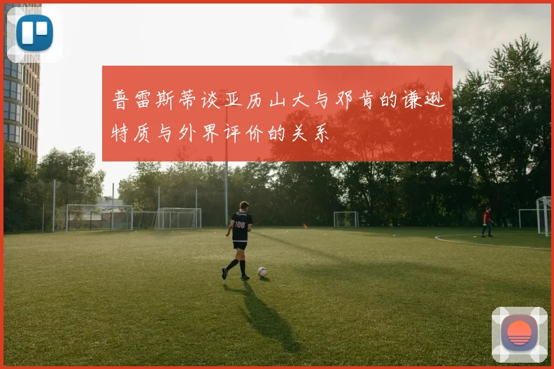 普雷斯蒂谈亚历山大与邓肯的谦逊特质与外界评价的关系