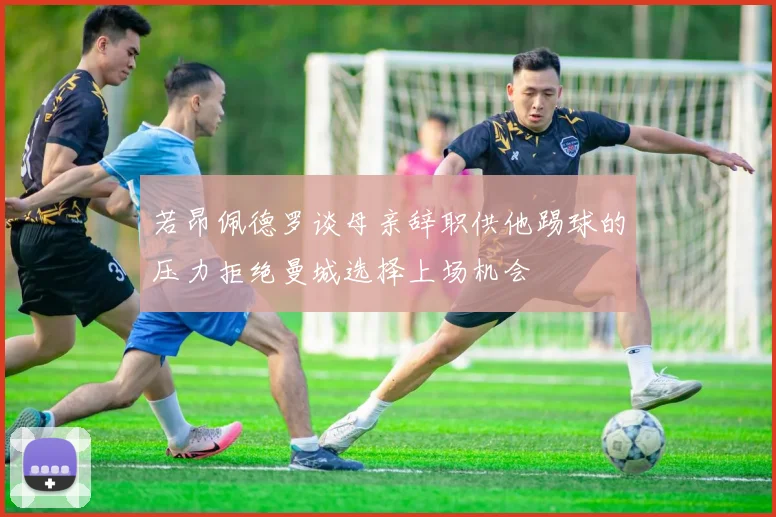 若昂佩德罗谈母亲辞职供他踢球的压力拒绝曼城选择上场机会