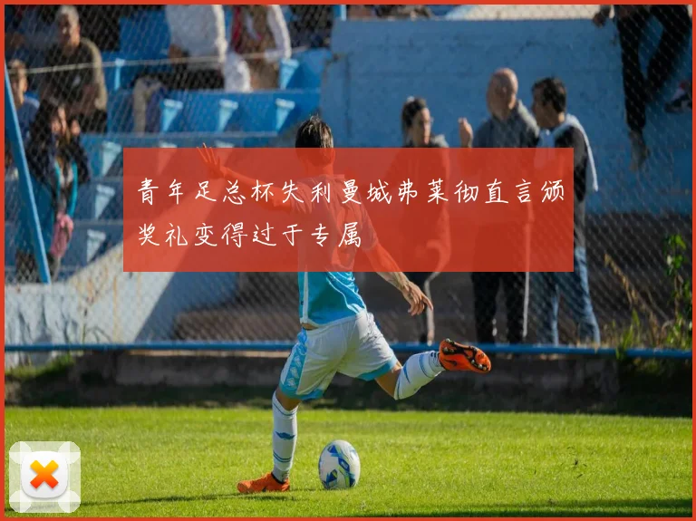 青年足总杯失利曼城弗莱彻直言颁奖礼变得过于专属