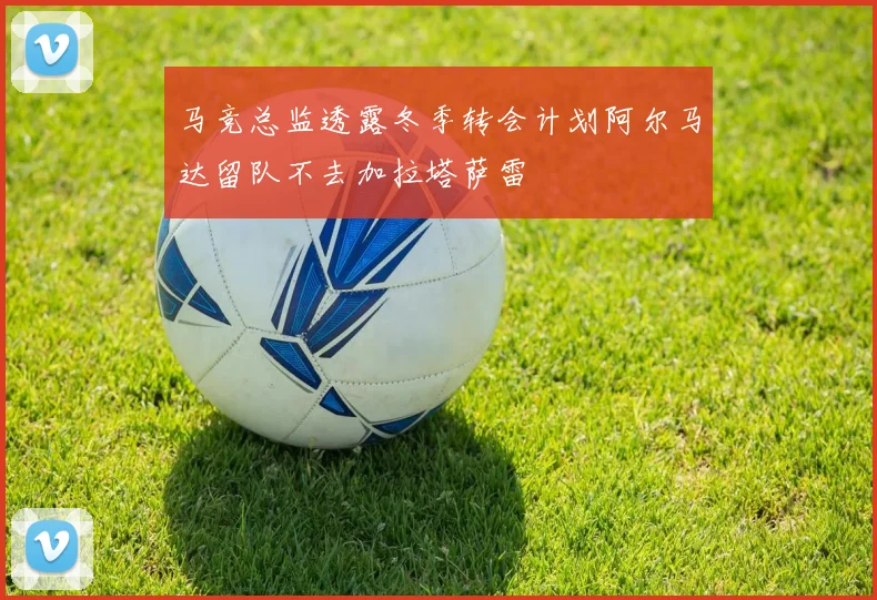 马竞总监透露冬季转会计划阿尔马达留队不去加拉塔萨雷