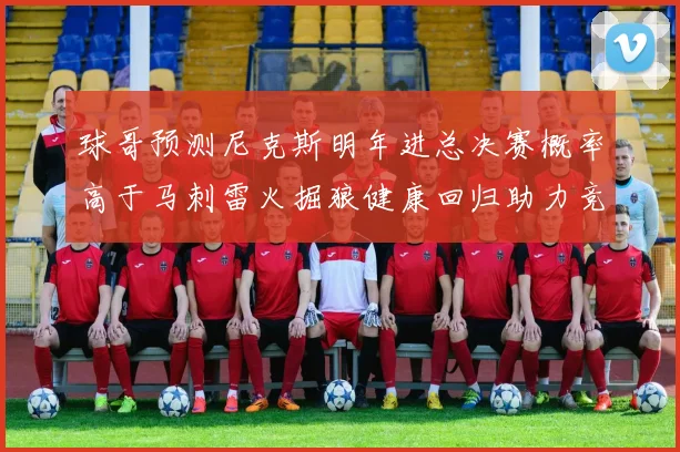 球哥预测尼克斯明年进总决赛概率高于马刺雷火掘狼健康回归助力竞争