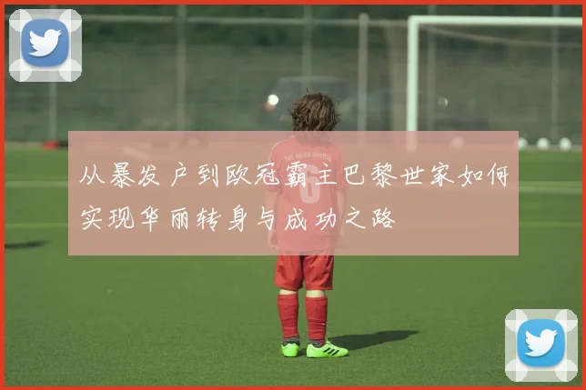 从暴发户到欧冠霸主巴黎世家如何实现华丽转身与成功之路