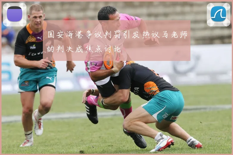 国安海港争议判罚引发热议马老师的判决成焦点讨论