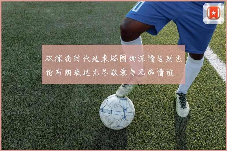 双探花时代结束塔图姆深情告别杰伦布朗表达无尽敬意与兄弟情谊