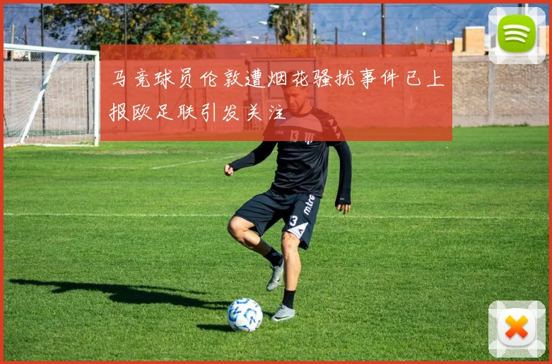 马竞球员伦敦遭烟花骚扰事件已上报欧足联引发关注